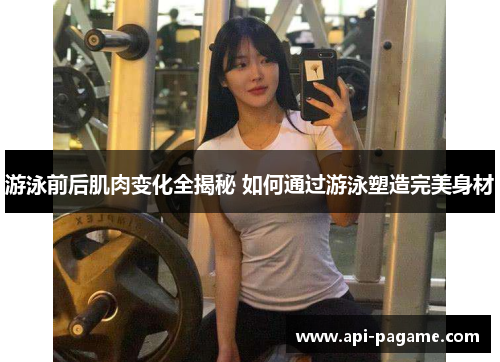 游泳前后肌肉变化全揭秘 如何通过游泳塑造完美身材