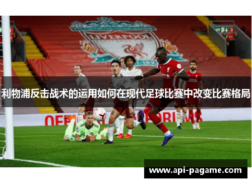 利物浦反击战术的运用如何在现代足球比赛中改变比赛格局