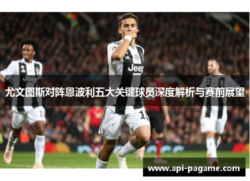 尤文图斯对阵恩波利五大关键球员深度解析与赛前展望