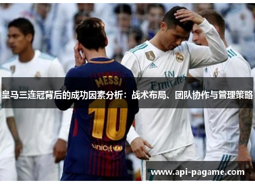 皇马三连冠背后的成功因素分析：战术布局、团队协作与管理策略