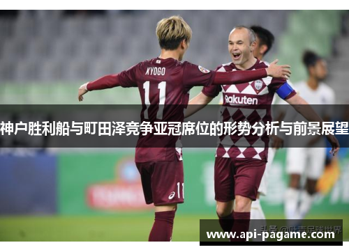 神户胜利船与町田泽竞争亚冠席位的形势分析与前景展望