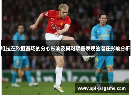 维拉在欧冠赛场的分心影响及其对联赛表现的潜在影响分析