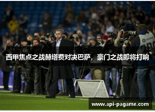 西甲焦点之战赫塔费对决巴萨，豪门之战即将打响