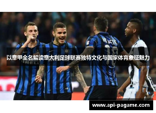 以意甲全名解读意大利足球联赛独特文化与国家体育象征魅力