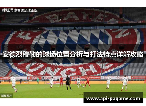 安德烈穆勒的球场位置分析与打法特点详解攻略