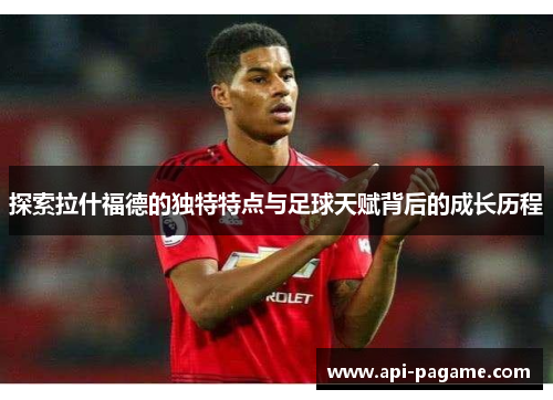 探索拉什福德的独特特点与足球天赋背后的成长历程