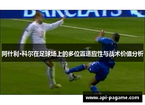 阿什利·科尔在足球场上的多位置适应性与战术价值分析