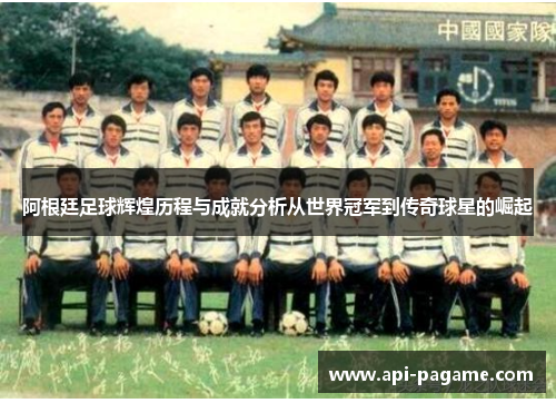 阿根廷足球辉煌历程与成就分析从世界冠军到传奇球星的崛起