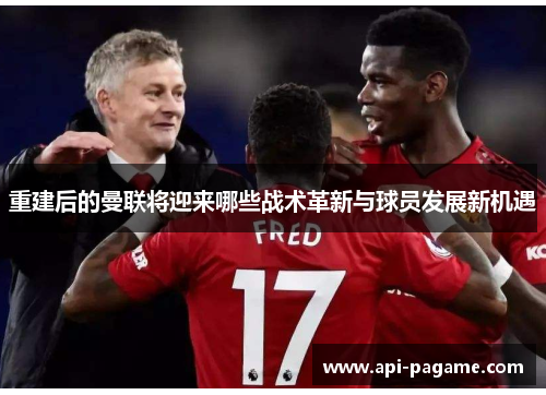 重建后的曼联将迎来哪些战术革新与球员发展新机遇 重建后的曼联将迎来哪些战术革新与球员发展新机遇