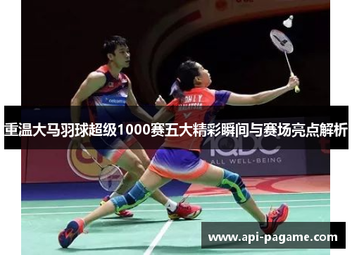重温大马羽球超级1000赛五大精彩瞬间与赛场亮点解析 重温大马羽球超级1000赛五大精彩瞬间与赛场亮点解析