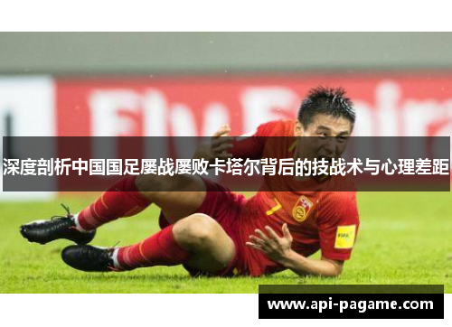 深度剖析中国国足屡战屡败卡塔尔背后的技战术与心理差距