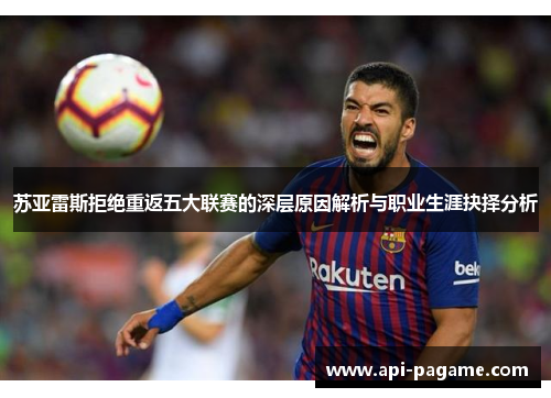 苏亚雷斯拒绝重返五大联赛的深层原因解析与职业生涯抉择分析 苏亚雷斯拒绝重返五大联赛的深层原因解析与职业生涯抉择分析