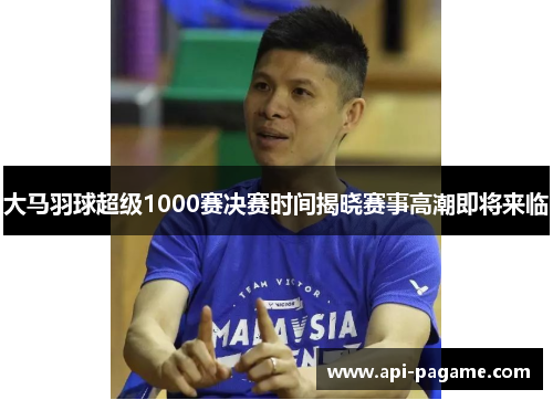 大马羽球超级1000赛决赛时间揭晓赛事高潮即将来临