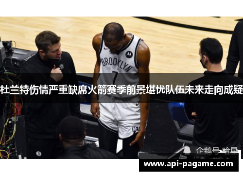 杜兰特伤情严重缺席火箭赛季前景堪忧队伍未来走向成疑