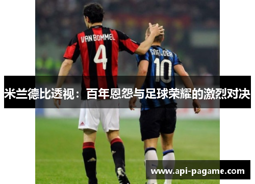 米兰德比透视：百年恩怨与足球荣耀的激烈对决