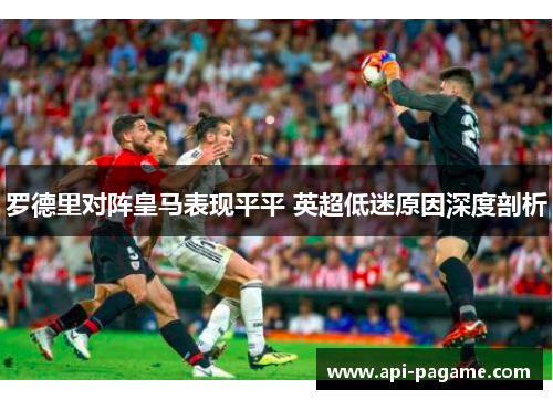 罗德里对阵皇马表现平平 英超低迷原因深度剖析