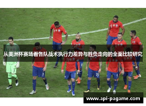 从美洲杯赛场看各队战术执行力差异与胜负走向的全面比较研究