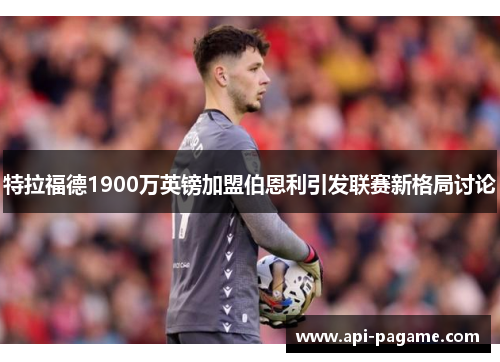 特拉福德1900万英镑加盟伯恩利引发联赛新格局讨论