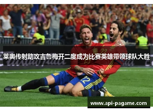 莱奥传射助攻吉鲁梅开二度成为比赛英雄带领球队大胜