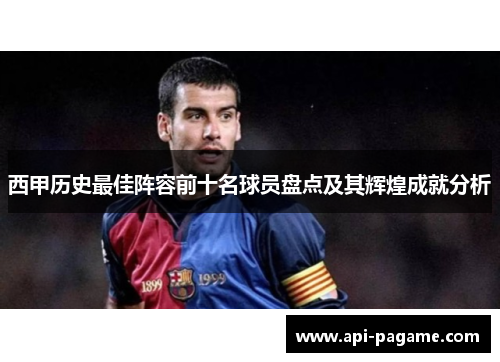西甲历史最佳阵容前十名球员盘点及其辉煌成就分析