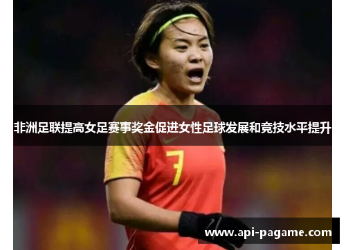 非洲足联提高女足赛事奖金促进女性足球发展和竞技水平提升