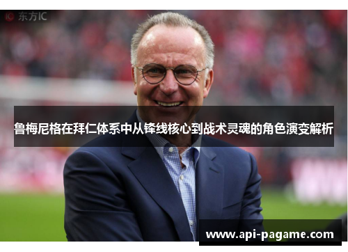鲁梅尼格在拜仁体系中从锋线核心到战术灵魂的角色演变解析