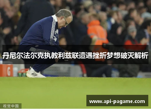 丹尼尔法尔克执教利兹联遭遇挫折梦想破灭解析