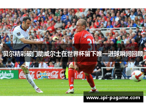 贝尔精彩破门助威尔士在世界杯留下唯一进球瞬间回顾