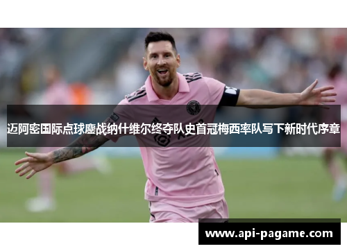 迈阿密国际点球鏖战纳什维尔终夺队史首冠梅西率队写下新时代序章 迈阿密国际点球鏖战纳什维尔终夺队史首冠梅西率队写下新时代序章