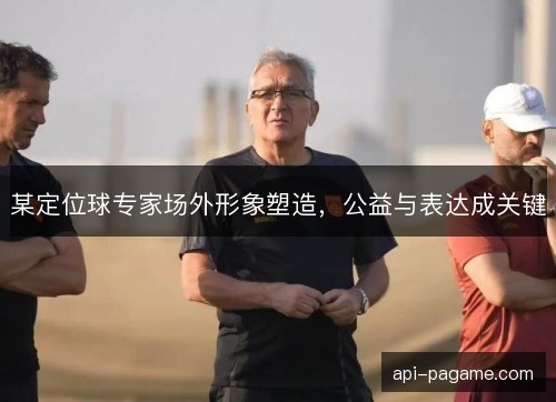 某定位球专家场外形象塑造，公益与表达成关键