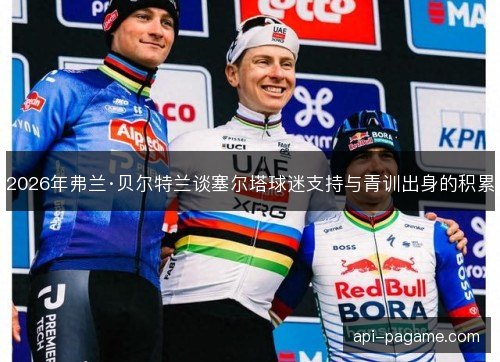 2026年弗兰·贝尔特兰谈塞尔塔球迷支持与青训出身的积累 2026年弗兰·贝尔特兰谈塞尔塔球迷支持与青训出身的积累